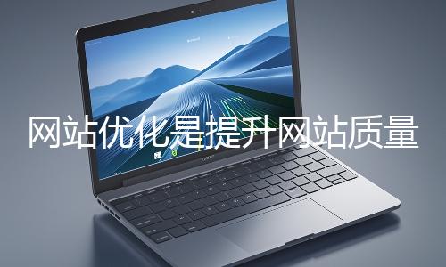網(wǎng)站優(yōu)化是提升網(wǎng)站質(zhì)量與用戶體驗、增強搜索引擎友好性的系統(tǒng)工程