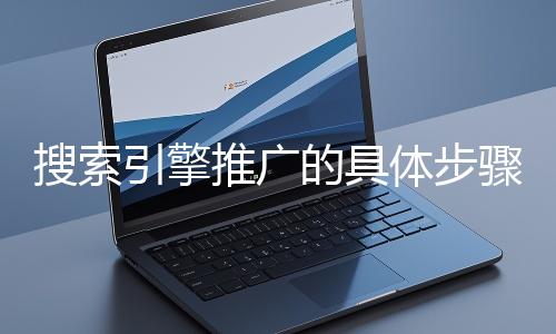 搜索引擎推廣的具體步驟和注意事項有哪些？