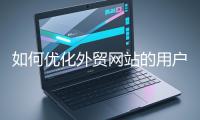 如何優(yōu)化外貿(mào)網(wǎng)站的用戶(hù)體驗(yàn)